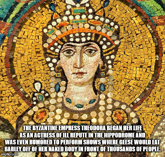 empress theodora - The Byzantine Empress Theodora Began Her Life As An Actress Of Ill Repute In The Hippodrome And Was Even Rumored To Perform Shows Where Geese Would Eat Barley Off Of Her Naked Body In Front Of Thousands Of People. imgflip.com