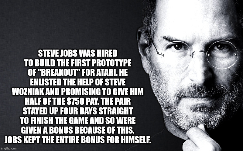 steve jobs - Steve Jobs Was Hired To Build The First Prototype Of "Breakout" For Atari. He Enlisted The Help Of Steve Wozniak And Promising To Give Him Half Of The $750 Pay. The Pair Stayed Up Four Days Straight To Finish The Game And So Were Given A Bonu