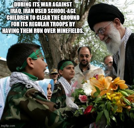 religion - During Its War Against Iraq Iran Used SchoolAge Children To Clear The Ground For Its Regular Troops By Having Them Run Over Minefields. imgflip.com