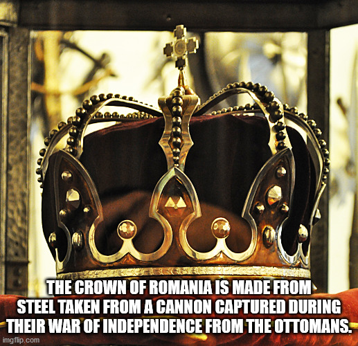 The Crown Of Romania Is Made From Steel Taken From A Cannon Captured During Their War Of Independence From The Ottomans. imgflip.com