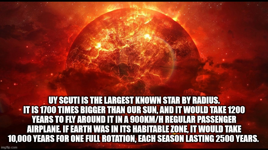 universe - Uy Scuti Is The Largest Known Star By Radius. It Is 1700 Times Bigger Than Our Sun, And It Would Take 1200 Years To Fly Around It In A MH Regular Passenger Airplane. If Earth Was In Its Habitable Zone, It Would Take 10,000 Years For One Full Ro