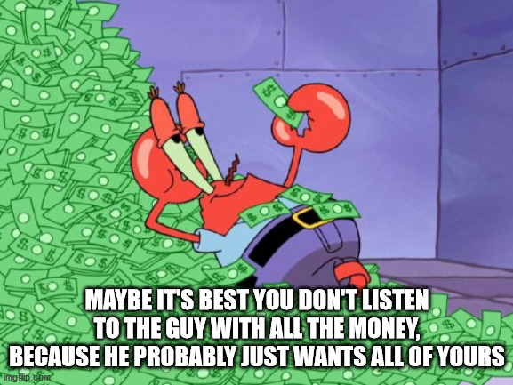 mr crabs - $ Maybe It'S Best You Don'T Listen To The Guy With All The Money, Because He Probably Just Wants All Of Yours imgflip.com