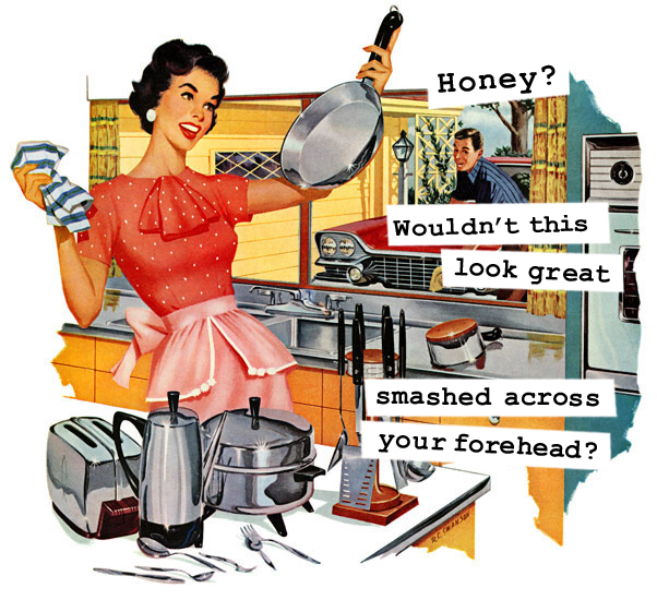 1950s housewife - Honey? Wouldn't this look great smashed across your forehead? 111111