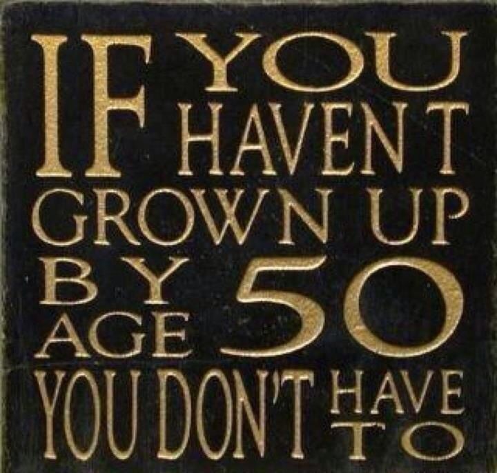 if you haven t grown up by 50 you don t have to - If Havent Grown Up By Age Have To 50 You Don'T Have