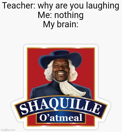 human behavior - My brain Shaquille Teacher why are you laughing Me nothing Oatmeal imgflip.com