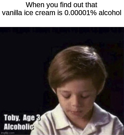 toby age 3 alcoholic - When you find out that vanilla ice cream is 0.00001% alcohol Toby, Age 3 Alcoholic imgflip.com