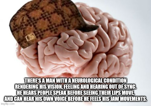 scumbag brain - There'S A Man With A Neurological Condition Rendering His Vision, Feeling And Hearing Out Of Sync. He Hears People Speak Before Seeing Their Lips Move, And Can Hear His Own Voice Before He Feels His Jaw Movements. imgflip.com