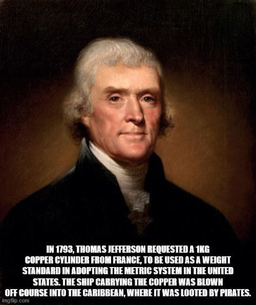 thomas jefferson - In 1793, Thomas Jefferson Requested A 1KG Copper Cylinder From France, To Be Used As A Weight Standard In Adopting The Metric System In The United States. The Ship Carrying The Copper Was Blown Off Course Into The Caribbean, Where It Wa
