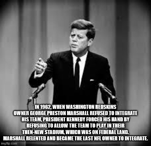 jfk president - In 1962, When Washington Redskins Owner George Preston Marshall Refused To Integrate His Team, President Kennedy Forced His Hand By Refusing To Allow The Team To Play In Their ThenNew Stadium, Which Was On Federal Land. Marshall Relented A