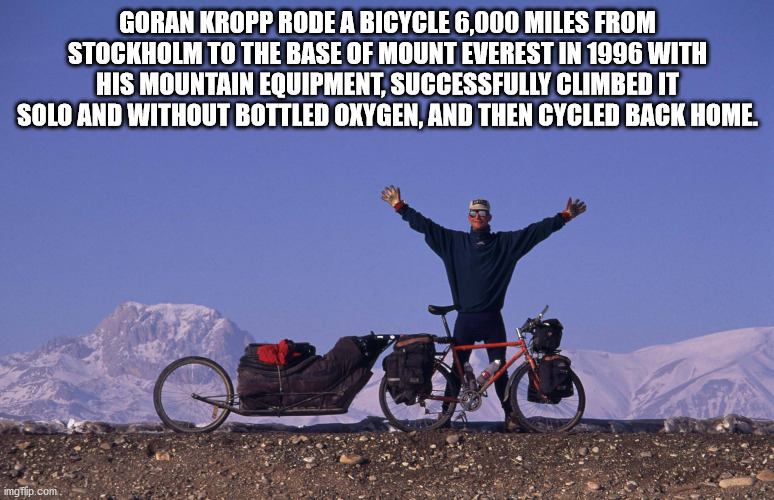 goran kropp - Goran Kropp Rode A Bicycle 6,000 Miles From Stockholm To The Base Of Mount Everest In 1996 With His Mountain Equipment, Successfully Climbed It Solo And Without Bottled Oxygen, And Then Cycled Back Home. imgflip.com