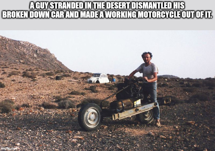 man turns car into bike in desert - A Guy Stranded In The Desert Dismantled His Broken Down Car And Made A Working Motorcycle Out Of It. imgflip.com