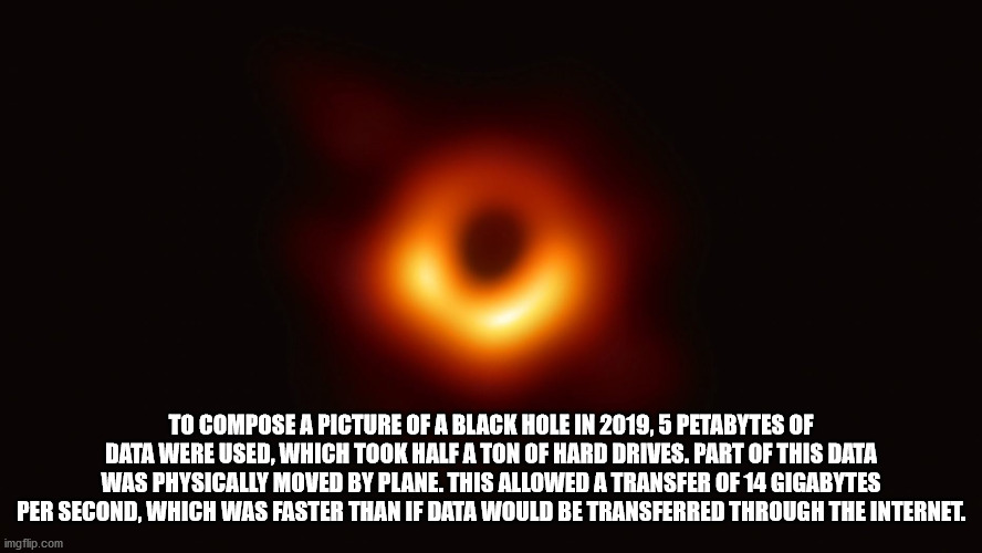 heat - To Compose A Picture Of A Black Hole In 2019, 5 Petabytes Of Data Were Used, Which Took Half A Ton Of Hard Drives. Part Of This Data Was Physically Moved By Plane. This Allowed A Transfer Of 14 Gigabytes Per Second, Which Was Faster Than If Data Wo