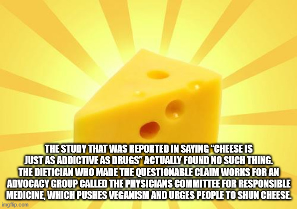 material - The Study That Was Reported In Saying "Cheese Is Just As Addictive As Drugs' Actually Found No Such Thing. The Dietician Who Made The Questionable Claim Works For An Advocacy Group Called The Physicians Committee For Responsible Medicine, Which