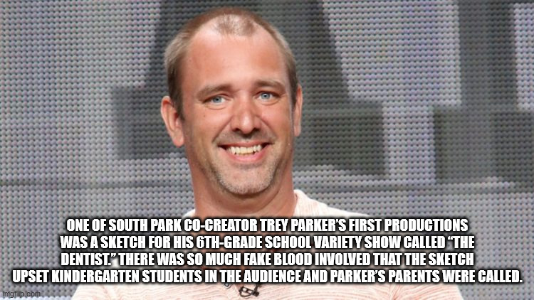 head - One Of South Park CoCreator Trey Parker'S First Productions Was A Sketch For His OthGrade School Variety Show Called The Dentist." There Was So Much Fake Blood Involved That The Sketch Upset Kindergarten Students In The Audience And Parker'S Parent