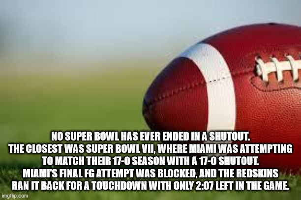 destination jeddah - E No Super Bowl Has Ever Ended In A Shutout. The Closest Was Super Bowl Vii, Where Miami Was Attempting To Match Their 170 Season With A 170 Shutout Miami'S Final Fg Attempt Was Blocked, And The Redskins Ran It Back For A Touchdown Wi