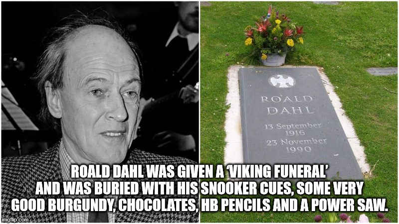 grave - Roald Dahl Roald Dahl Was Given A Viking Funeral And Was Buried With His Snooker Cues, Some Very Good Burgundy, Chocolates, Hb Pencils And A Power Saw. imgflip.com