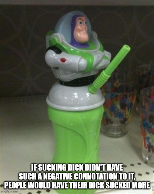 buzz lightyear cup - If Sucking Dick Didn'T Have Such A Negative Connotation To It, People Would Have Their Dick Sucked More imgflip.com