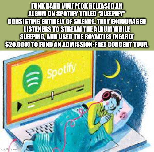 no sleep - Funk Band Vulfpeck Released An Album On Spotify Titled Sleepify" Consisting Entirely Of Silence. They Encouraged Listeners To Stream The Album While Sleeping, And Used The Royalties Nearly $20,000 To Fund An AdmissionFree Concert Tour. Spotn im