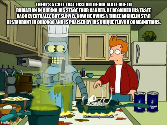 bender cooking - There'S A Chef That Lost All Of His Taste Due To Radiation In Curing His Stage Four Cancer. He Regained His Taste Back Eventually, But Slowly. Now He Owns A Three Michelin Star Restaurant In Chicago And Is Praised By His Unique Flavor Com