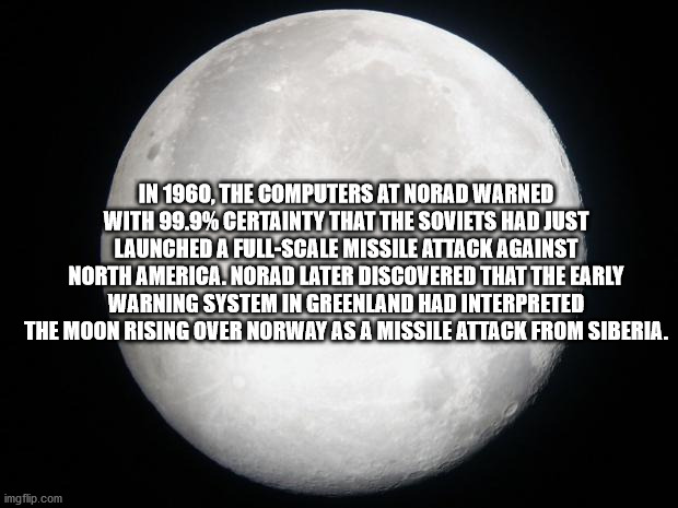 moon - In 1960, The Computers At Norad Warned With 99.9% Certainty That The Soviets Had Just Launched A FullScale Missile Attack Against North America. Norad Later Discovered That The Early Warning System In Greenland Had Interpreted The Moon Rising Over 