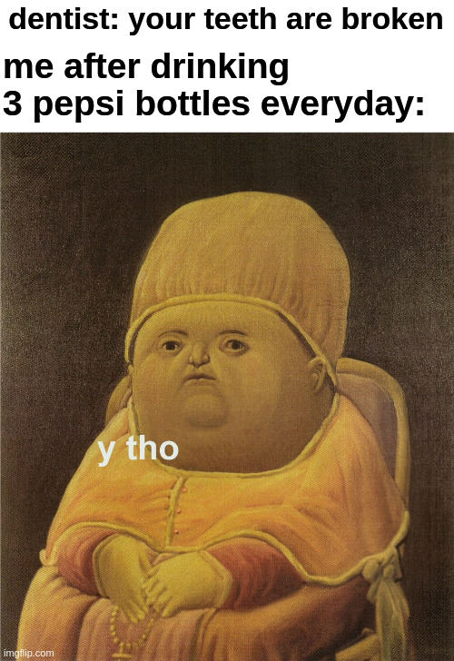 relatable meme - dentist your teeth are broken me after drinking 3 pepsi bottles everyday tho imgflip.com