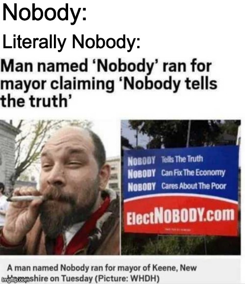 president meme - Nobody Literally Nobody Man named 'Nobody' ran for mayor claiming 'Nobody tells the truth' Nobody Tells The Truth Nobody Can Fix The Economy Nobody Cares About The Poor ElectNOBODY.com A man named Nobody ran for mayor of Keene, New imgiip