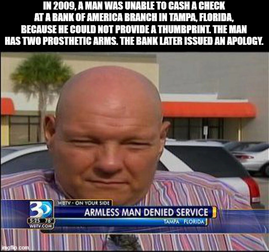 high school - In 2009, A Man Was Unable To Cash A Check At A Bank Of America Branch In Tampa, Florida, Because He Could Not Provide A Thumbprint The Man Has Two Prosthetic Arms. The Bank Later Issued An Apology. Waty. On Your Side Armless Man Denied Servi