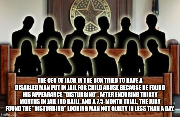 court martial panel - The Ceo Of Jack In The Box Tried To Have A Disabled Man Put In Jail For Child Abuse Because He Found His Appearance "Disturbing". After Enduring Thirty Months In Jail No Bail, And A 7.5Month Trial, The Jury Found The "Disturbing" Loo