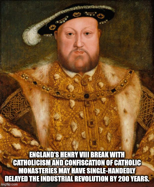 king henry viii meme - England'S Henry Viii Break With Catholicism And Confiscation Of Catholic Monasteries May Have SingleHandedly Delayed The Industrial Revolution By 200 Years. imgflip.com
