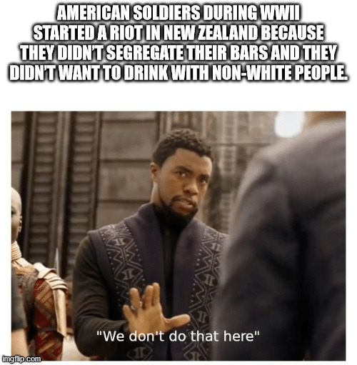 don t know i didn t watch - American Soldiers During Wwii Started A Riot In New Zealand Because They Didnt Segregate Their Bars And They Didnt Want To Drink With NonWhite People "We don't do that here" imgilip.com