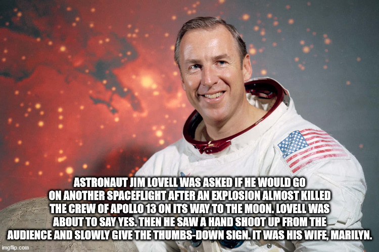 james a lovell - Astronaut Jim Lovell Was Asked If He Would Go On Another Spaceflight After An Explosion Almost Killed The Crew Of Apollo 13 On Its Way To The Moon. Lovell Was About To Say Yes. Then He Saw A Hand Shoot Up From The Audience And Slowly Give