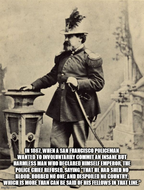 emperor norton - In 1867, When A San Francisco Policeman Wanted To Involuntarily Commit An Insane But Harmless Man Who Declared Himself Emperor, The Police Chief Refused, Saying That He Had Shed No Blood; Robbed No One; And Despoiled No Country; Which Is 