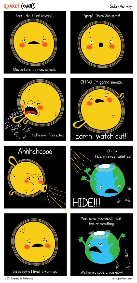 sun earth comic - Solar Activity Quark! Comics Ugh. I don't feel so great. gasp Oh no. Sun spots! Maybe I ate too many comets. Oh No. I'm gonna sneeze. Cough! Hack! Hacki Ughh solar flares, too. Earth, watch out!! Ahhhchoooo Oh, no! Hide, my sweet satelli