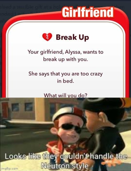 jimmy neutron memes - tible to Girlfriend Break Up Your girlfriend, Alyssa, wants to break up with you. She says that you are too crazy in bed. What will you do? Looks they couldn't handle the Neutron style imgflip.com