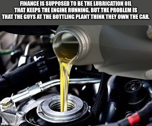 Finance Is Supposed To Be The Lubrication Oil That Keeps The Engine Running, But The Problem Is That The Guys At The Bottling Plant Think They Own The Car. imgrip.com