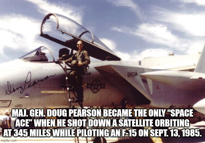 f 15 satellite shoot down - along lean Maj. Gen. Doug Pearson Became The Only "Space Ace When He Shot Down A Satellite Orbiting At 345 Miles While Piloting An F15 On Sept. 13, 1985. imgflip.com