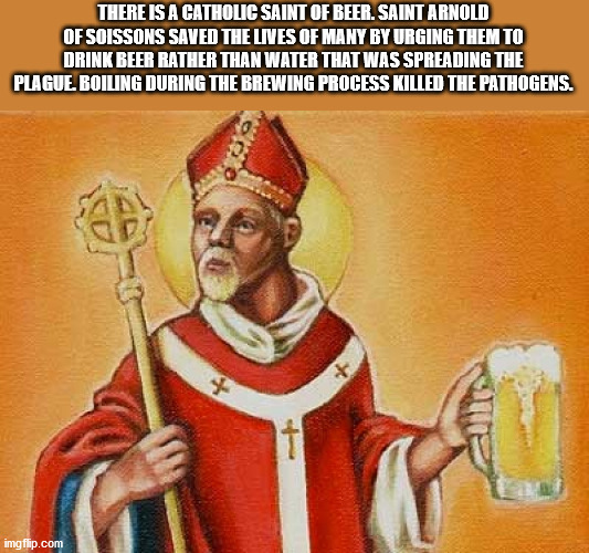 saint arnold of soissons - There Is A Catholic Saint Of Beer, Saint Arnold Of Soissons Saved The Lives Of Many By Urging Them To Drink Beer Rather Than Water That Was Spreading The Plague Boiling During The Brewing Process Killed The Pathogens. imgflip.co