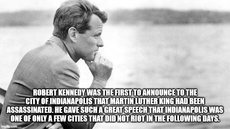 captain kitteh - Robert Kennedy Was The First To Announce To The City Of Indianapolis That Martin Luther King Had Been Assassinated. He Gave Such A Great Speech That Indianapolis Was One Of Only A Few Cities That Did Not Riot In The ing Days. imgflip.com