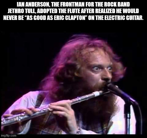 rock n roll memes - Ian Anderson, The Frontman For The Rock Band Jethro Tull, Adopted The Flute After Realized He Would Never Be "As Good As Eric Clapton" On The Electric Guitar. imgflip.com