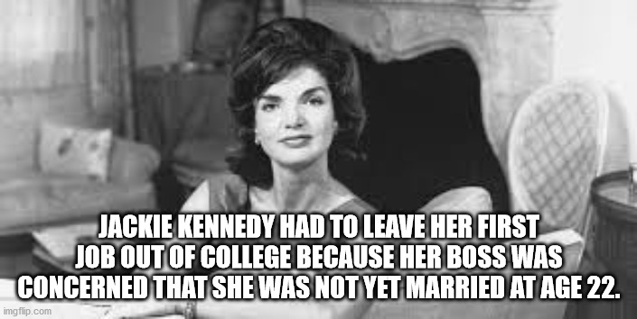 jackie kennedy - Jackie Kennedy Had To Leave Her First Job Out Of College Because Her Boss Was Concerned That She Was Not Yet Married At Age 22. imgflip.com