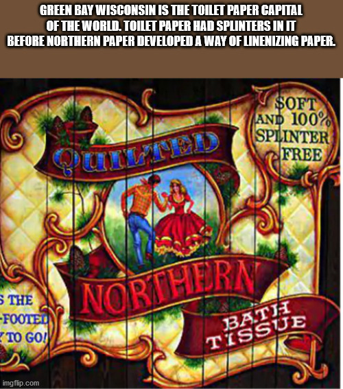 material - Green Bay Wisconsin Is The Toilet Paper Capital Of The World. Toilet Paper Had Splinters In It Before Northern Paper Developed A Way Of Linenizing Paper. $Oft And 100% Splinter Free S The Foote To Go! Northern Ba.Tj Tissue imgflip.com