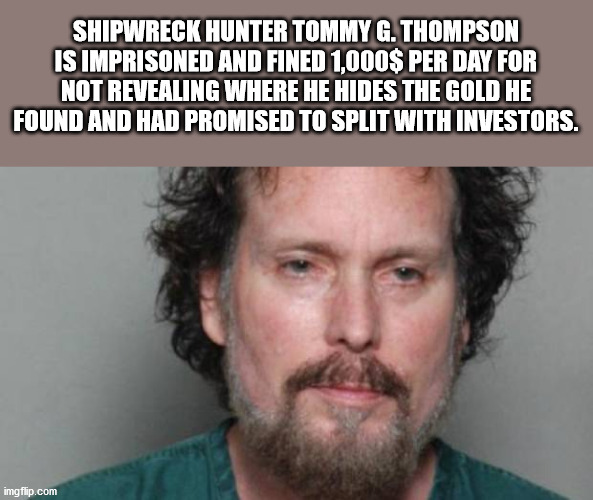 beard - Shipwreck Hunter Tommy G. Thompson Is Imprisoned And Fined 1,000$ Per Day For Not Revealing Where He Hides The Gold He Found And Had Promised To Split With Investors. imgflip.com