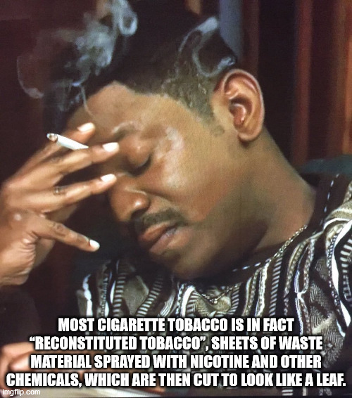 black guy smoking cigarette - Most Cigarette Tobacco Is In Fact "Reconstituted Tobacco", Sheets Of Waste Material Sprayed With Nicotine And Other Chemicals, Which Are Then Cut To Look A Leaf. imgflip.com