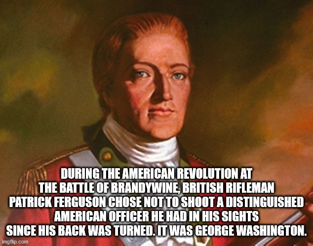 major patrick ferguson - During The American Revolution At J. The Battle Of Brandywine, British Rifleman Patrick Ferguson Chose Not To Shoot A Distinguished American Officer He Had In His Sights Since His Back Was Turned. It Was George Washington. imgflip