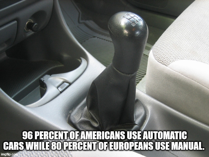 prevent car theft in usa - 96 Percent Of Americans Use Automatic Cars While 80 Percent Of Europeans Use Manual. imgflip.com