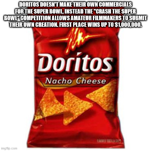 doritos - Doritos Doesn'T Make Their Own Commercials For The Super Bowl, Instead The "Crash The Super Bowl" Competition Allows Amateur Filmmakers To Submit Their Own Creation. First Place Wins Up To $1,000,000. Doritos Nacho Cheese imgflip.com