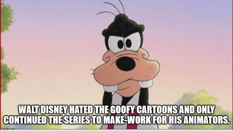 cartoon - Walt Disney Hated The Goofy Cartoons And Only Continued The Series To MakeWork For His Animators. imgflip.com