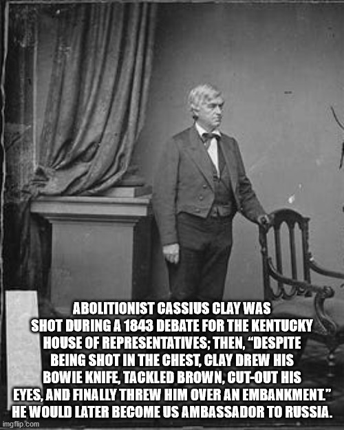 xzibit yo dawg - Abolitionist Cassius Clay Was Shot During A 1843 Debate For The Kentucky House Of Representatives; Then, Despite Being Shot In The Chest, Clay Drew His Bowie Knife, Tackled Brown, CutOut His Eyes, And Finally Threw Him Over An Embankment"