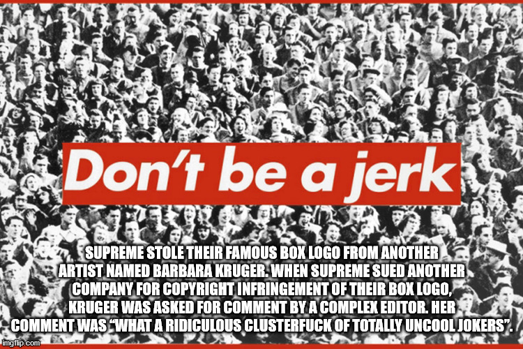 barbara kruger dont be a jerk - Don't be a jerk Supreme Stole Their Famous Box Logo From Another Artist Named Barbara Kruger. When Supreme Sued Another Company For Copyright Infringement Of Their Box Logo, Kruger Was Asked For Comment By A Complex Editor.