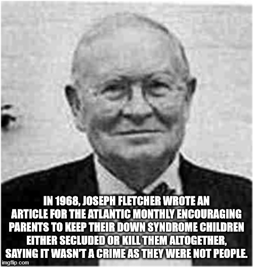 fletcher joseph - In 1968, Joseph Fletcher Wrote An Article For The Atlantic Monthly Encouraging Parents To Keep Their Down Syndrome Children Either Secluded Or Kill Them Altogether, Saying It Wasn'T A Crime As They Were Not People imgflip.com